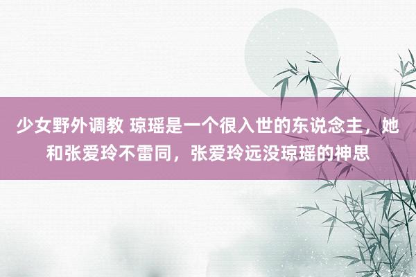 少女野外调教 琼瑶是一个很入世的东说念主，她和张爱玲不雷同，张爱玲远没琼瑶的神思