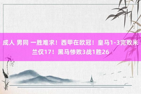 成人 男同 一胜难求!西甲在欧冠!皇马1-3完败米兰仅17!黑马惨败3战1胜26