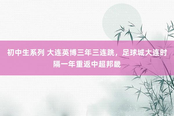 初中生系列 大连英博三年三连跳,足球城大连时隔一年重返中超邦畿