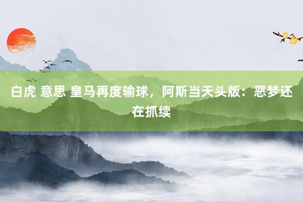 白虎 意思 皇马再度输球，阿斯当天头版：恶梦还在抓续