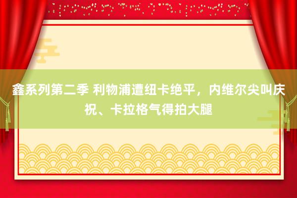 鑫系列第二季 利物浦遭纽卡绝平，内维尔尖叫庆祝、卡拉格气得拍大腿