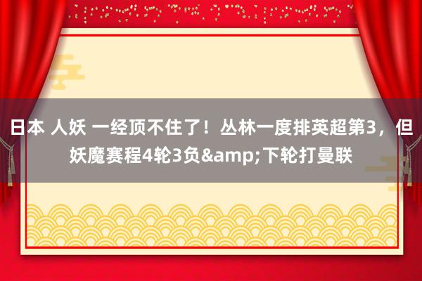日本 人妖 一经顶不住了!丛林一度排英超第3,但妖魔赛程4轮3负&下轮打曼联
