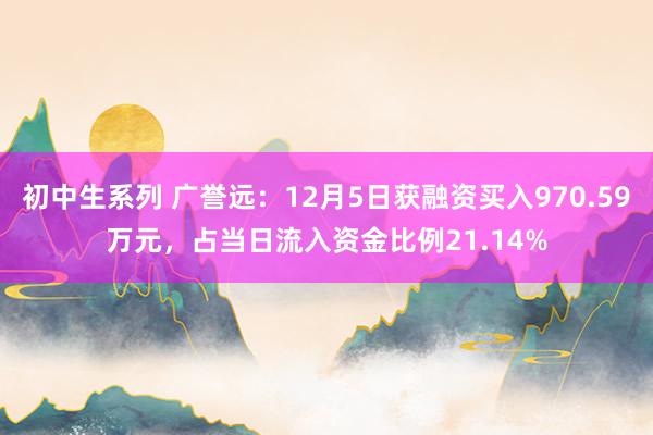 初中生系列 广誉远:12月5日获融资买入970.59万元,占当日流入资金比例21.14%