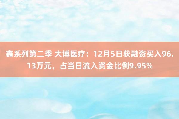 鑫系列第二季 大博医疗:12月5日获融资买入96.13万元,占当日流入资金比例9.95%