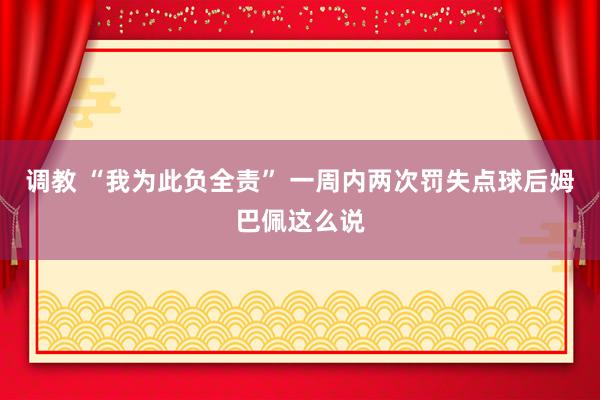 调教 “我为此负全责” 一周内两次罚失点球后姆巴佩这么说