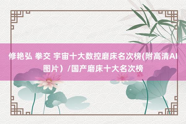 修艳弘 拳交 宇宙十大数控磨床名次榜(附高清AI图片)/国产磨床十大名次榜