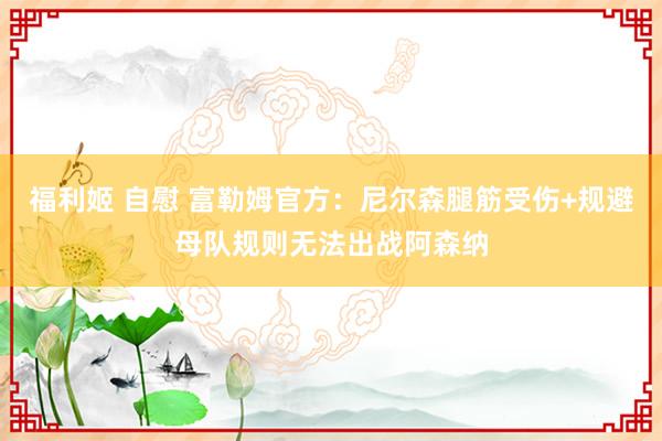 福利姬 自慰 富勒姆官方：尼尔森腿筋受伤+规避母队规则无法出战阿森纳