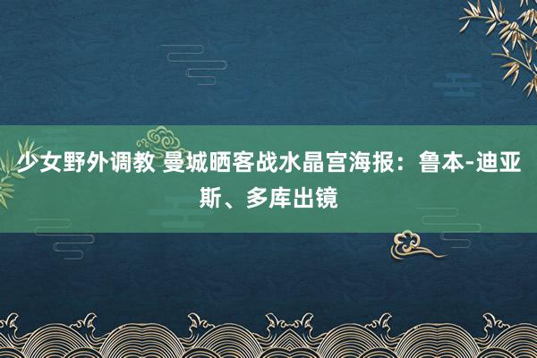 少女野外调教 曼城晒客战水晶宫海报：鲁本-迪亚斯、多库出镜