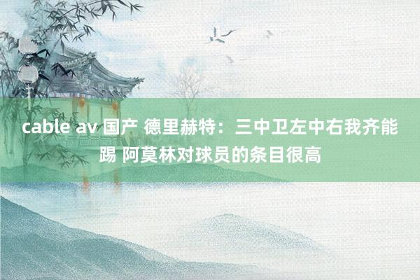 cable av 国产 德里赫特：三中卫左中右我齐能踢 阿莫林对球员的条目很高