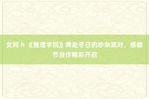 女同 h 《推理学院》奔赴冬日的吵杂派对,感德节当作精彩开启