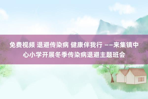 免费视频 退避传染病 健康伴我行 ——来集镇中心小学开展冬季传染病退避主题班会