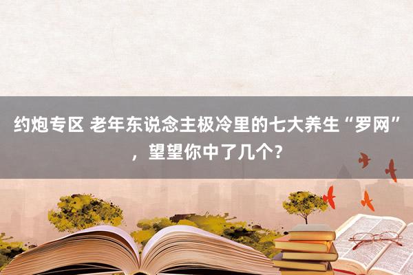 约炮专区 老年东说念主极冷里的七大养生“罗网”，望望你中了几个？