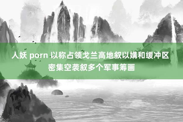 人妖 porn 以称占领戈兰高地叙以媾和缓冲区 密集空袭叙多个军事筹画