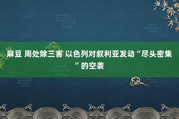 麻豆 周处除三害 以色列对叙利亚发动“尽头密集”的空袭