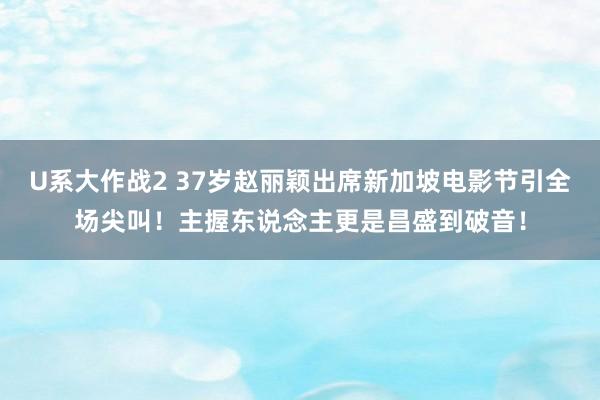 U系大作战2 37岁赵丽颖出席新加坡电影节引全场尖叫！主握东说念主更是昌盛到破音！