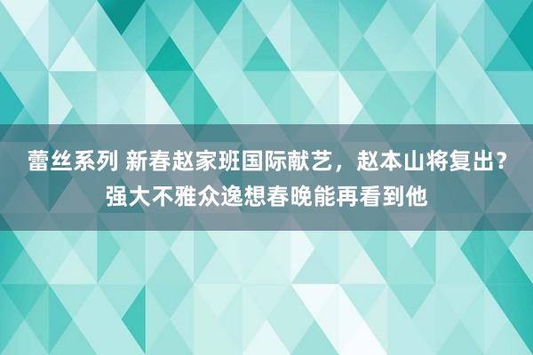 蕾丝系列 新春赵家班国际献艺,赵本山将复出?强大不雅众逸想春晚能再看到他
