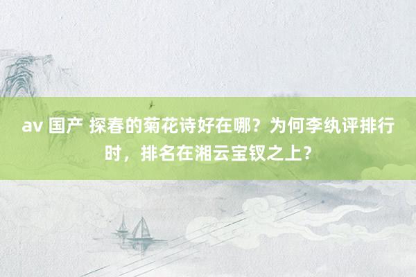 av 国产 探春的菊花诗好在哪？为何李纨评排行时，排名在湘云宝钗之上？