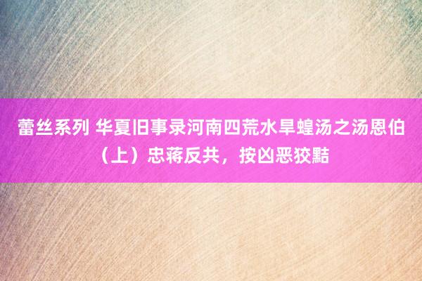蕾丝系列 华夏旧事录河南四荒水旱蝗汤之汤恩伯(上)忠蒋反共,按凶恶狡黠