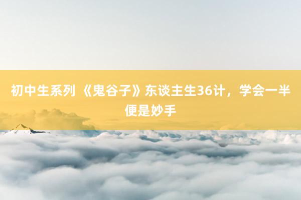初中生系列 《鬼谷子》东谈主生36计，学会一半便是妙手