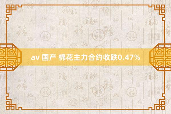 av 国产 棉花主力合约收跌0.47%