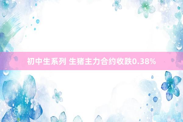 初中生系列 生猪主力合约收跌0.38%