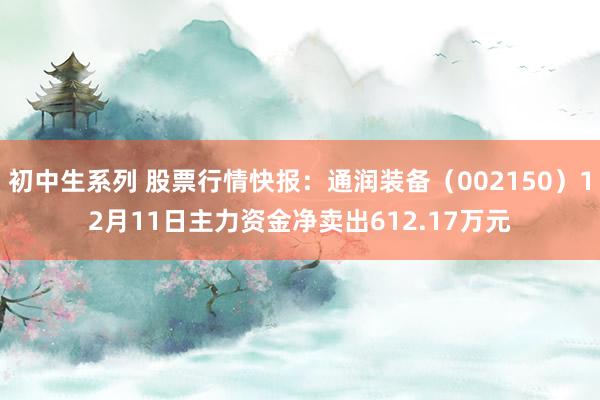 初中生系列 股票行情快报:通润装备(002150)12月11日主力资金净卖出612.17万元