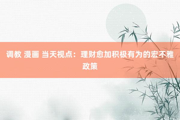 调教 漫画 当天视点:理财愈加积极有为的宏不雅政策