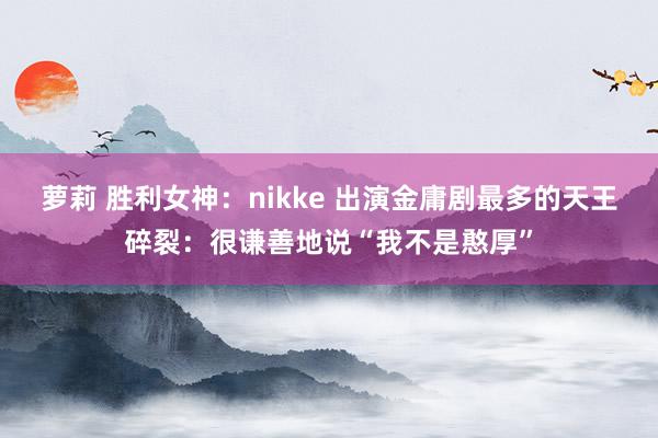 萝莉 胜利女神:nikke 出演金庸剧最多的天王碎裂:很谦善地说“我不是憨厚”