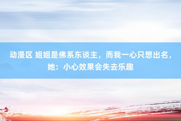 动漫区 姐姐是佛系东谈主,而我一心只想出名,她:小心效果会失去乐趣
