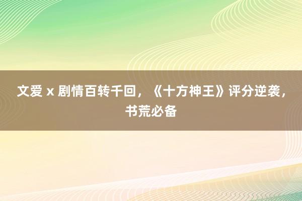 文爱 x 剧情百转千回，《十方神王》评分逆袭，书荒必备