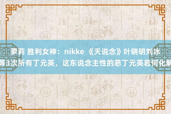 萝莉 胜利女神:nikke 《天说念》叶晓明刘冰等3次所有丁元英,这东说念主性的恶丁元英若何化解