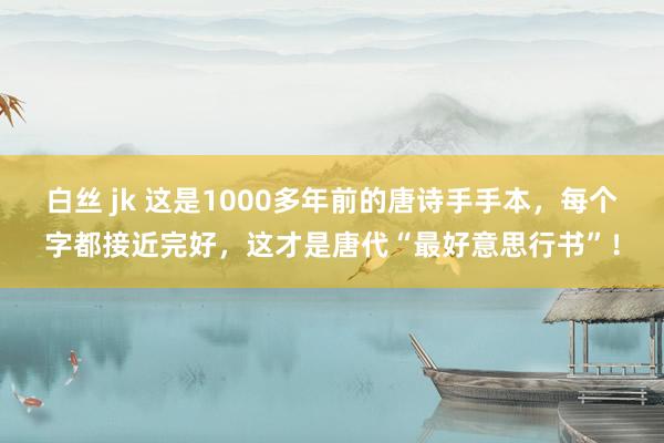 白丝 jk 这是1000多年前的唐诗手手本,每个字都接近完好,这才是唐代“最好意思行书”!