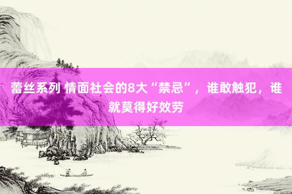 蕾丝系列 情面社会的8大“禁忌”,谁敢触犯,谁就莫得好效劳