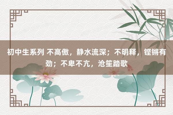 初中生系列 不高傲,静水流深;不明释,铿锵有劲;不卑不亢,沧笙踏歌