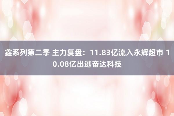 鑫系列第二季 主力复盘：11.83亿流入永辉超市 10.08亿出逃奋达科技