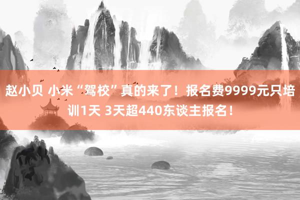 赵小贝 小米“驾校”真的来了!报名费9999元只培训1天 3天超440东谈主报名!