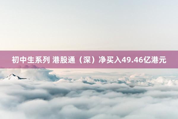 初中生系列 港股通(深)净买入49.46亿港元