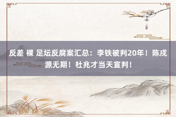 反差 裸 足坛反腐案汇总:李铁被判20年!陈戌源无期!杜兆才当天宣判!