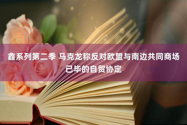 鑫系列第二季 马克龙称反对欧盟与南边共同商场已毕的自贸协定