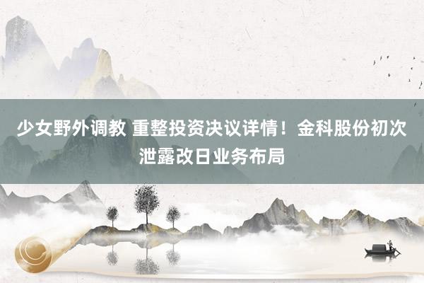 少女野外调教 重整投资决议详情!金科股份初次泄露改日业务布局