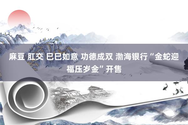 麻豆 肛交 巳巳如意 功德成双 渤海银行“金蛇迎福压岁金”开售