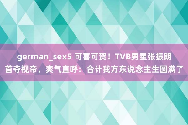 german_sex5 可喜可贺！TVB男星张振朗首夺视帝，爽气直呼：合计我方东说念主生圆满了