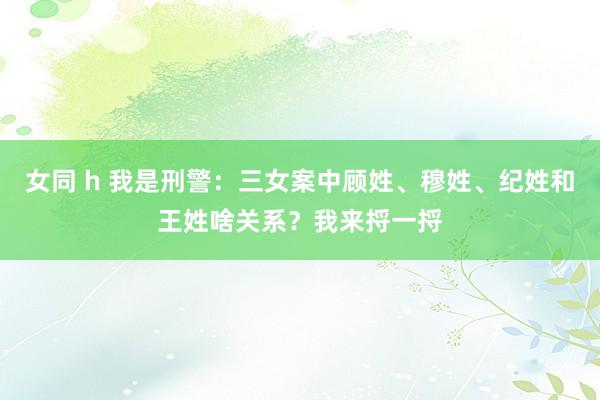 女同 h 我是刑警:三女案中顾姓、穆姓、纪姓和王姓啥关系?我来捋一捋
