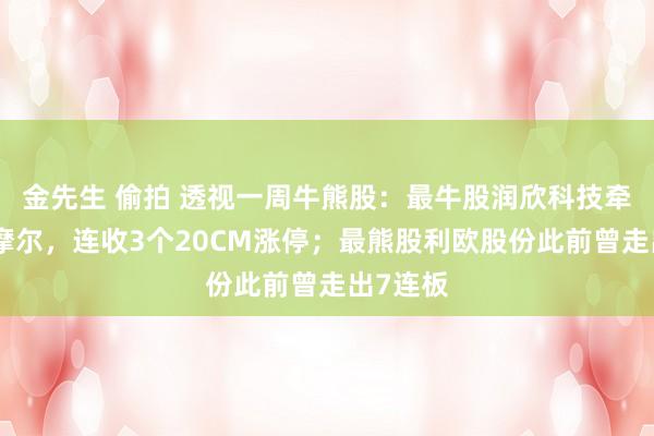 金先生 偷拍 透视一周牛熊股:最牛股润欣科技牵手奇异摩尔,连收3个20CM涨停;最熊股利欧股份此前曾走出7连板