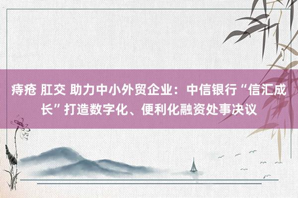 痔疮 肛交 助力中小外贸企业:中信银行“信汇成长”打造数字化、便利化融资处事决议