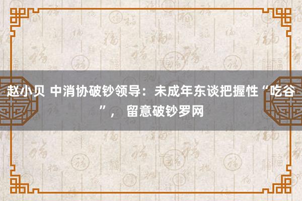 赵小贝 中消协破钞领导：未成年东谈把握性“吃谷”， 留意破钞罗网