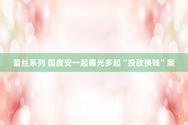 蕾丝系列 国度安一起曝光多起“投敌换钱”案