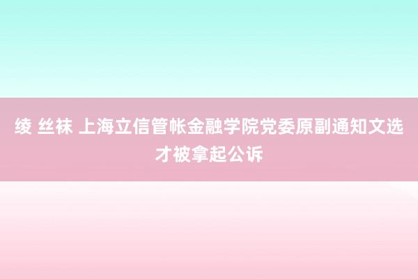 绫 丝袜 上海立信管帐金融学院党委原副通知文选才被拿起公诉