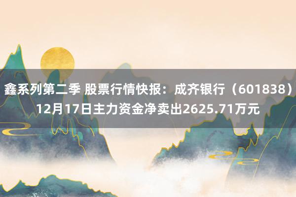鑫系列第二季 股票行情快报：成齐银行（601838）12月17日主力资金净卖出2625.71万元