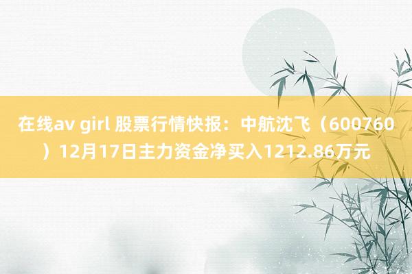 在线av girl 股票行情快报：中航沈飞（600760）12月17日主力资金净买入1212.86万元